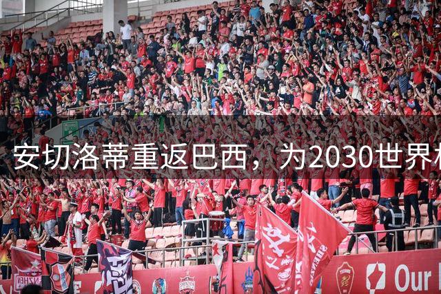 安切洛蒂重返巴西，为2030世界杯征程制定战略